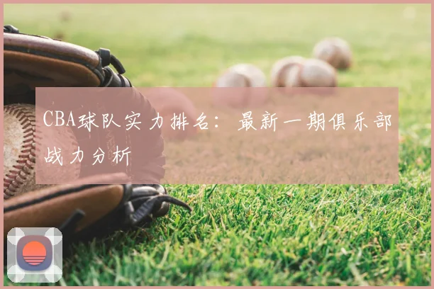 CBA球队实力排名：最新一期俱乐部战力分析