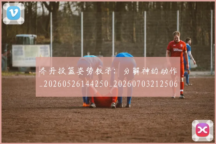 乔丹投篮姿势教学:分解神的动作_20260526144250_20260703212506