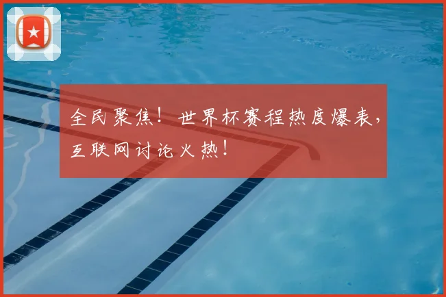 全民聚焦！世界杯赛程热度爆表，互联网讨论火热！