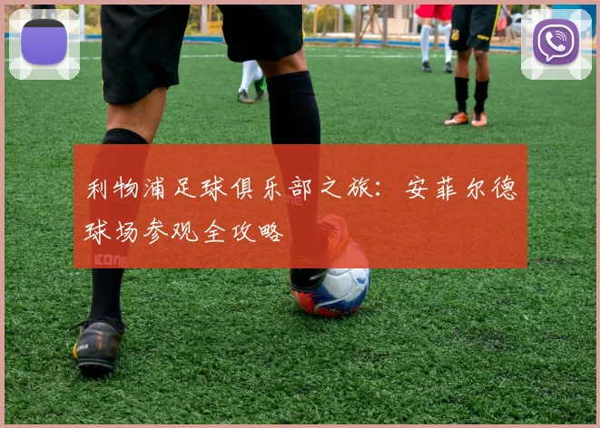 利物浦足球俱乐部之旅：安菲尔德球场参观全攻略