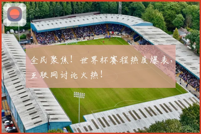 全民聚焦！世界杯赛程热度爆表，互联网讨论火热！