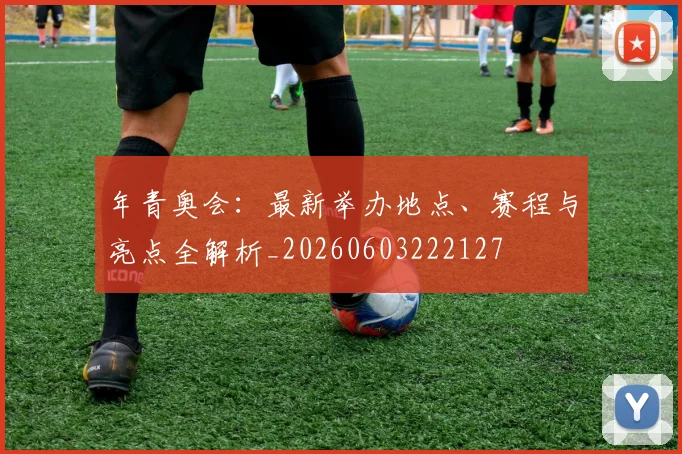 年青奥会：最新举办地点、赛程与亮点全解析_20260603222127