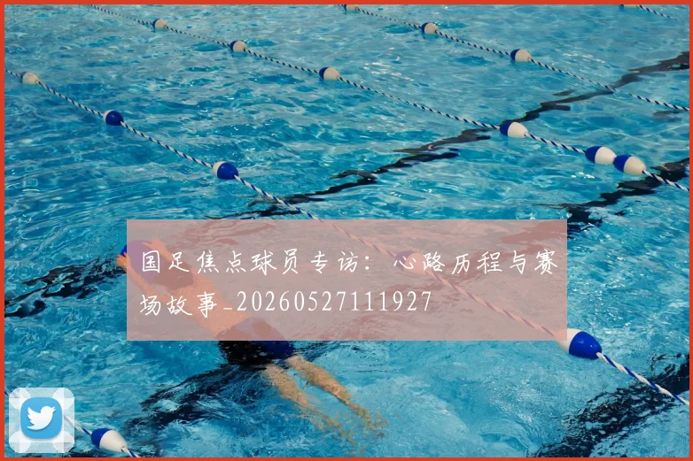 国足焦点球员专访：心路历程与赛场故事_20260527111927