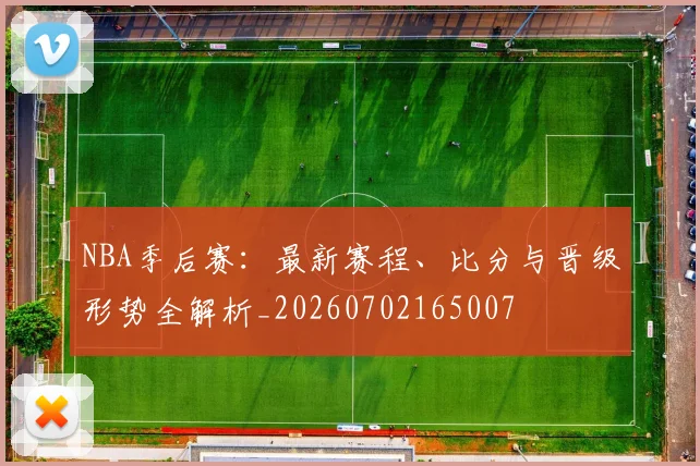 NBA季后赛：最新赛程、比分与晋级形势全解析_20260702165007