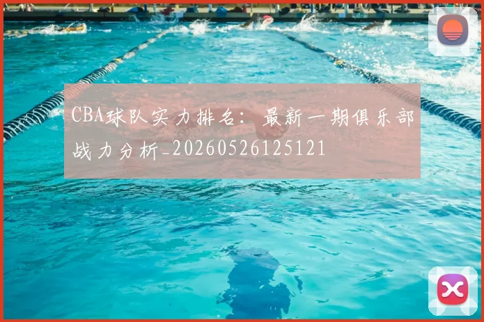 CBA球队实力排名：最新一期俱乐部战力分析_20260526125121