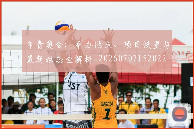 年青奥会：举办地点、项目设置与最新动态全解析_20260707152022