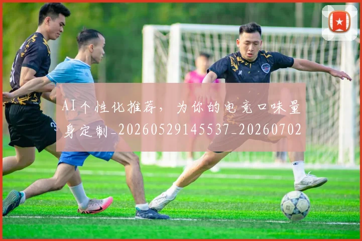 AI个性化推荐，为你的电竞口味量身定制_20260529145537_20260702034550