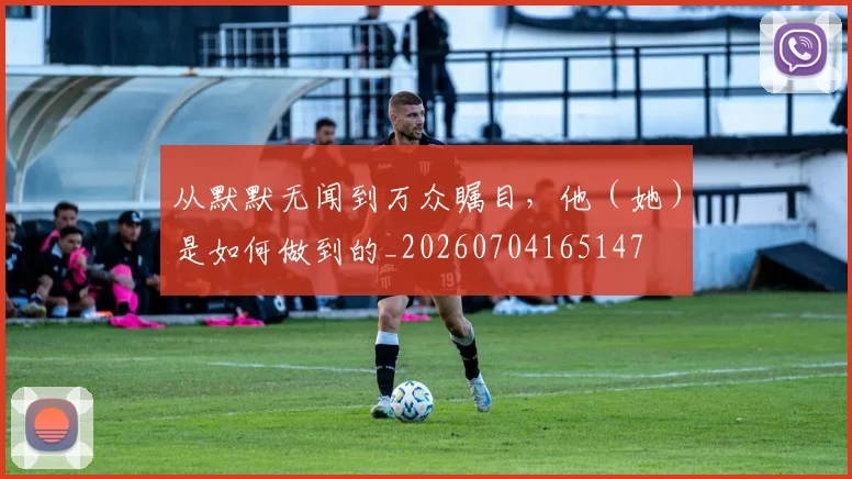 从默默无闻到万众瞩目，他（她）是如何做到的_20260704165147