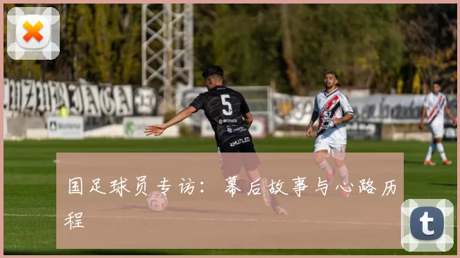 国足球员专访：幕后故事与心路历程