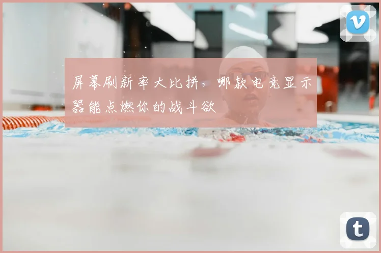 屏幕刷新率大比拼，哪款电竞显示器能点燃你的战斗欲