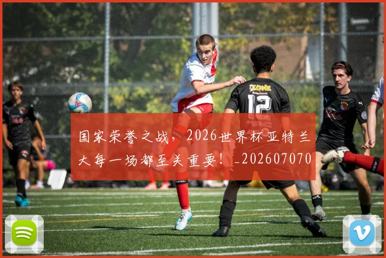国家荣誉之战,2026世界杯亚特兰大每一场都至关重要!_20260707013428