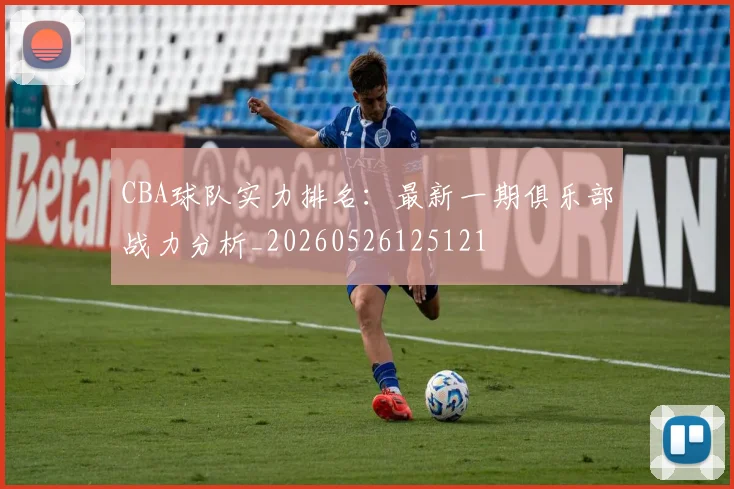 CBA球队实力排名：最新一期俱乐部战力分析_20260526125121
