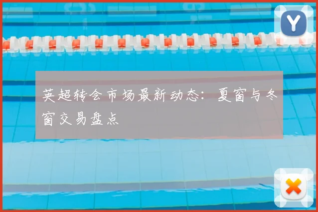英超转会市场最新动态：夏窗与冬窗交易盘点