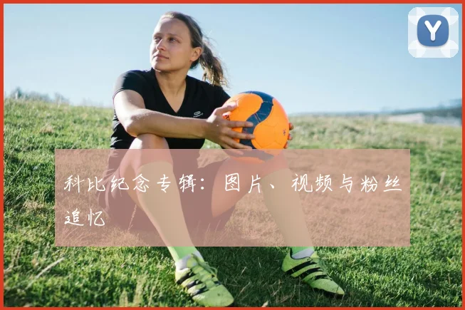 科比纪念专辑：图片、视频与粉丝追忆