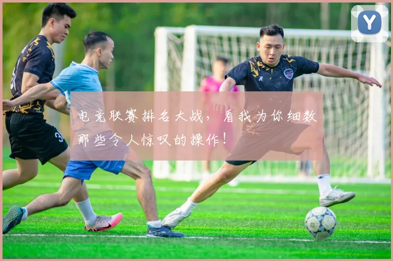 电竞联赛排名大战，看我为你细数那些令人惊叹的操作！