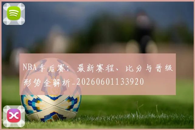 NBA季后赛：最新赛程、比分与晋级形势全解析_20260601133920