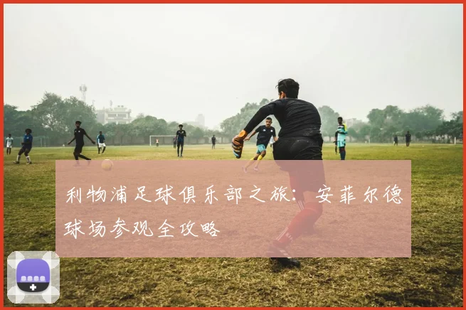 利物浦足球俱乐部之旅：安菲尔德球场参观全攻略
