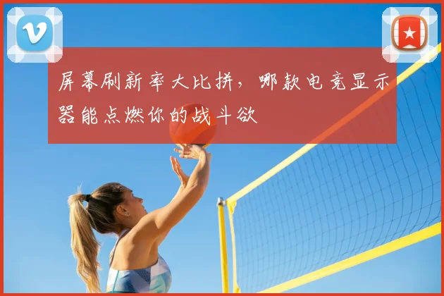屏幕刷新率大比拼，哪款电竞显示器能点燃你的战斗欲