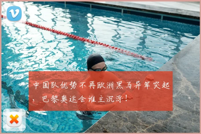 中国队优势不再欧洲黑马异军突起，巴黎奥运会谁主沉浮！