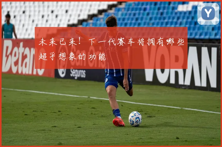 未来已来！下一代赛车将拥有哪些超乎想象的功能