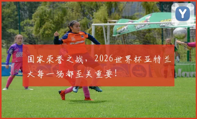 国家荣誉之战,2026世界杯亚特兰大每一场都至关重要!