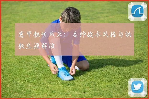 意甲教练风云：名帅战术风格与执教生涯解读