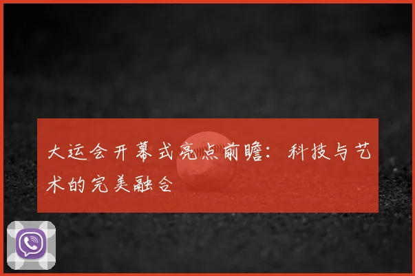 大运会开幕式亮点前瞻：科技与艺术的完美融合