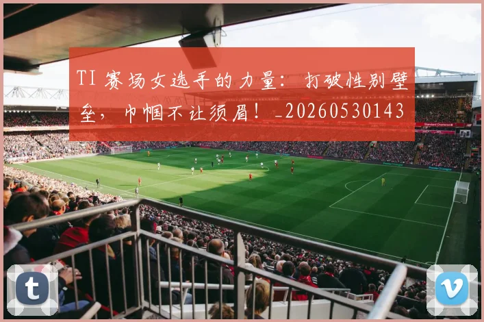 TI 赛场女选手的力量：打破性别壁垒，巾帼不让须眉！_20260530143753