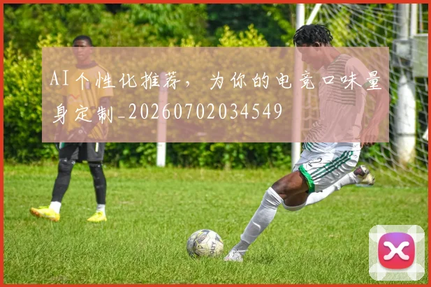 AI个性化推荐，为你的电竞口味量身定制_20260702034549