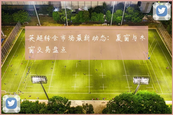 英超转会市场最新动态：夏窗与冬窗交易盘点