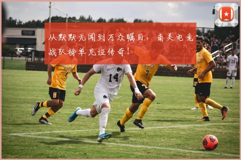 从默默无闻到万众瞩目，南美电竞战队榜单见证传奇！