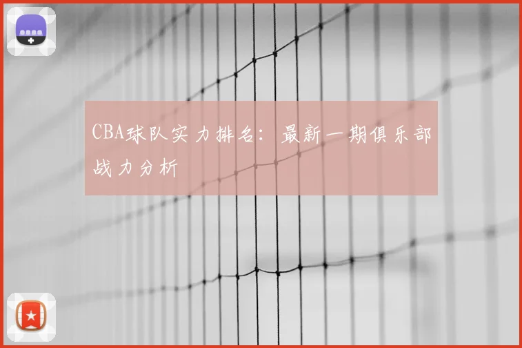 CBA球队实力排名：最新一期俱乐部战力分析