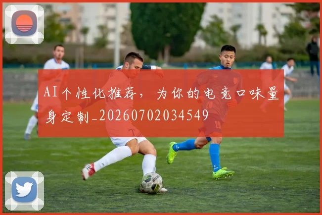 AI个性化推荐，为你的电竞口味量身定制_20260702034549