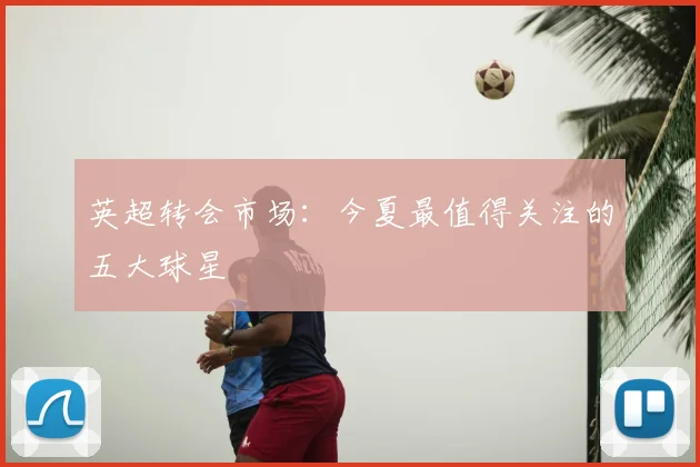 英超转会市场：今夏最值得关注的五大球星