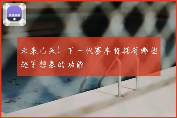 未来已来！下一代赛车将拥有哪些超乎想象的功能