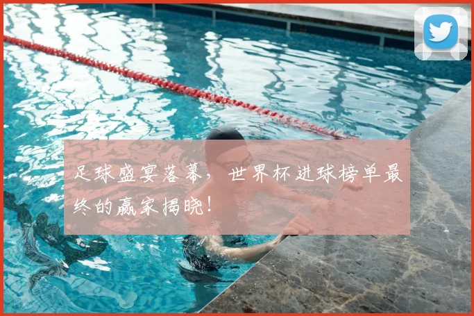 足球盛宴落幕，世界杯进球榜单最终的赢家揭晓！