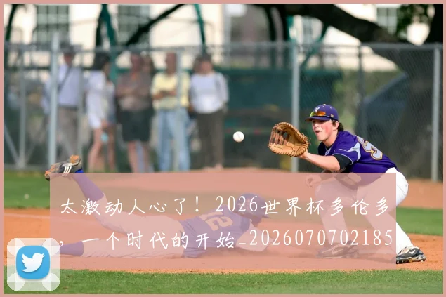 太激动人心了！2026世界杯多伦多，一个时代的开始_20260707021859