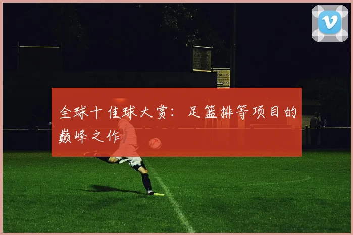 全球十佳球大赏：足篮排等项目的巅峰之作