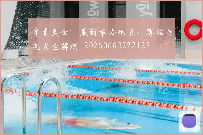 年青奥会：最新举办地点、赛程与亮点全解析_20260603222127