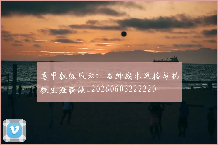意甲教练风云：名帅战术风格与执教生涯解读_20260603222220