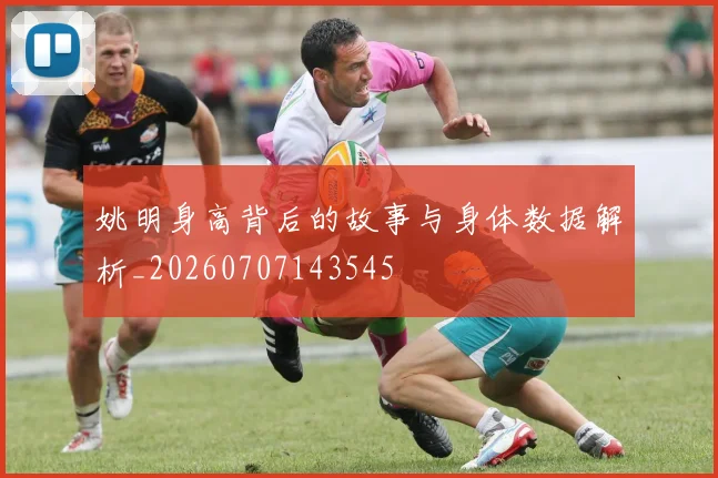 姚明身高背后的故事与身体数据解析_20260707143545